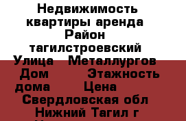 Недвижимость -квартиры аренда › Район ­ тагилстроевский › Улица ­ Металлургов › Дом ­ 46 › Этажность дома ­ 5 › Цена ­ 6 000 - Свердловская обл., Нижний Тагил г. Недвижимость » Квартиры аренда   